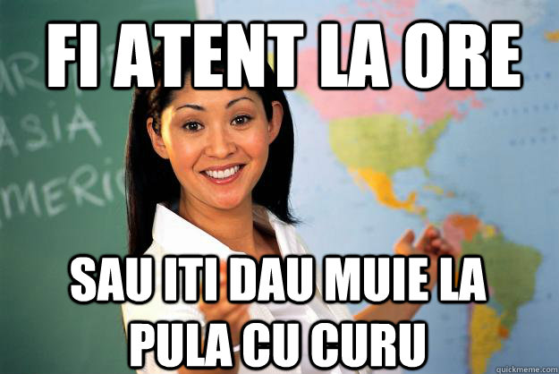 fi atent la ore sau iti dau muie la pula cu curu  Unhelpful High School Teacher