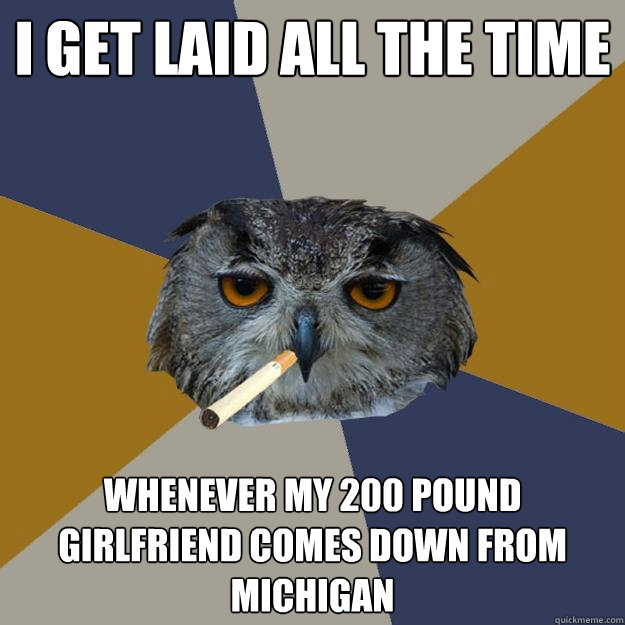 i get laid all the time whenever my 200 pound girlfriend comes down from michigan - i get laid all the time whenever my 200 pound girlfriend comes down from michigan  Art Student Owl