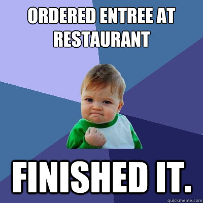 Ordered Entree at restaurant Finished it.  Success Kid