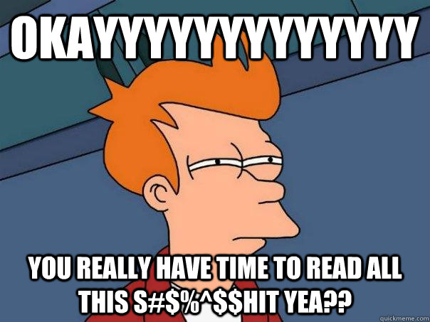 okayyyyyyyyyyyyy you really have time to read all this s#$%^$$hit yea??  Futurama Fry