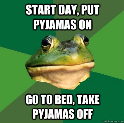 start day, put pyjamas on go to bed, take pyjamas off - start day, put pyjamas on go to bed, take pyjamas off  Foul Bachelor Frog