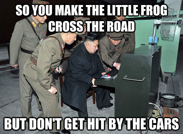 So you make the little frog cross the road but don't get hit by the cars  kim jong un