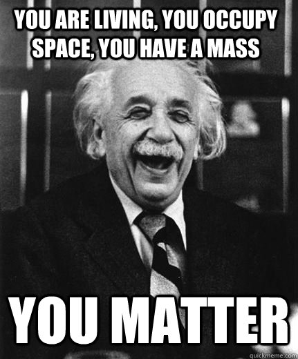 you-are-living-you-occupy-space-you-have-a-mass-you-matter-thank