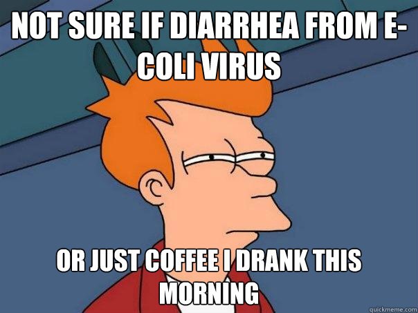 Not sure if diarrhea from e-coli virus Or just coffee I drank this morning  Futurama Fry