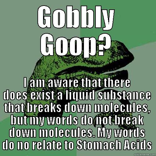 Dear god - GOBBLY GOOP? I AM AWARE THAT THERE DOES EXIST A LIQUID SUBSTANCE THAT BREAKS DOWN MOLECULES, BUT MY WORDS DO NOT BREAK DOWN MOLECULES. MY WORDS DO NO RELATE TO STOMACH ACIDS Philosoraptor