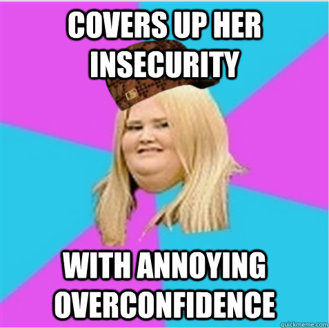 covers up her insecurity with annoying overconfidence   scumbag fat girl