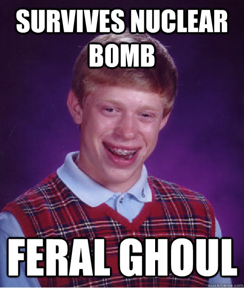 survives nuclear bomb Feral Ghoul  Bad Luck Brian