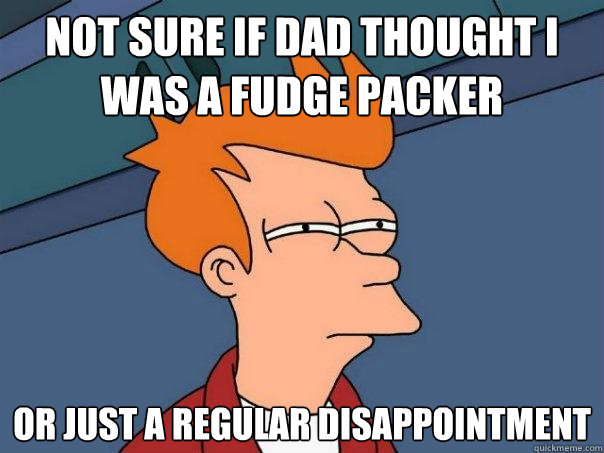 not sure if dad thought i was a fudge packer  or just a regular disappointment  - not sure if dad thought i was a fudge packer  or just a regular disappointment   Futurama Fry