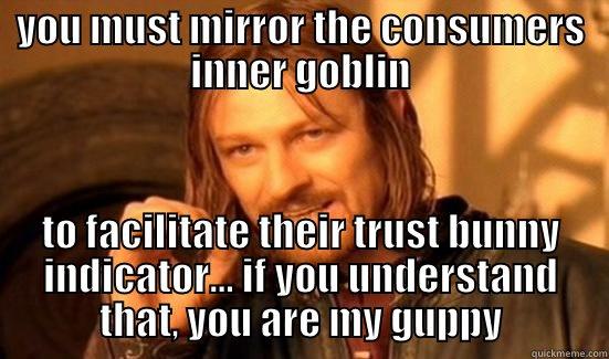 for work - YOU MUST MIRROR THE CONSUMERS INNER GOBLIN TO FACILITATE THEIR TRUST BUNNY INDICATOR... IF YOU UNDERSTAND THAT, YOU ARE MY GUPPY Boromir