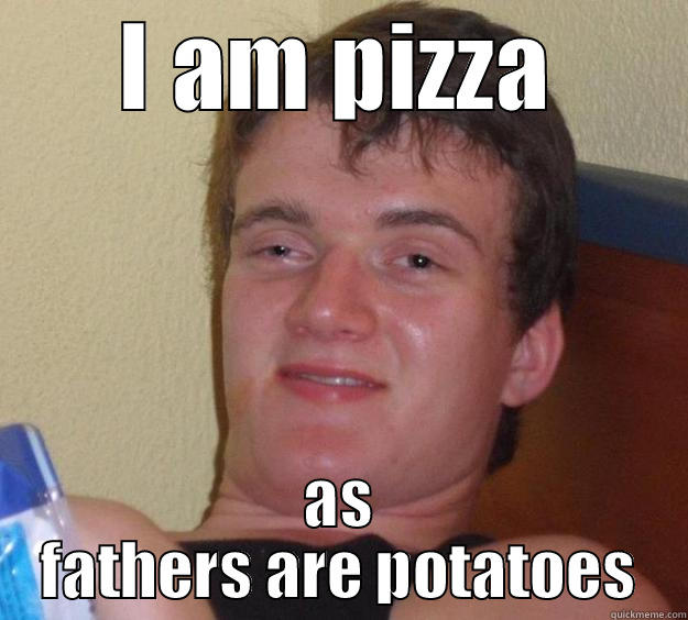 I AM PIZZA AS FATHERS ARE POTATOES 10 Guy