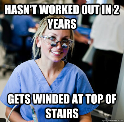 hasn't worked out in 2 years gets winded at top of stairs - hasn't worked out in 2 years gets winded at top of stairs  overworked dental student