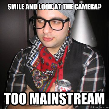 SMILE AND LOOK AT THE CAMERA? TOO MAINSTREAM  Oblivious Hipster