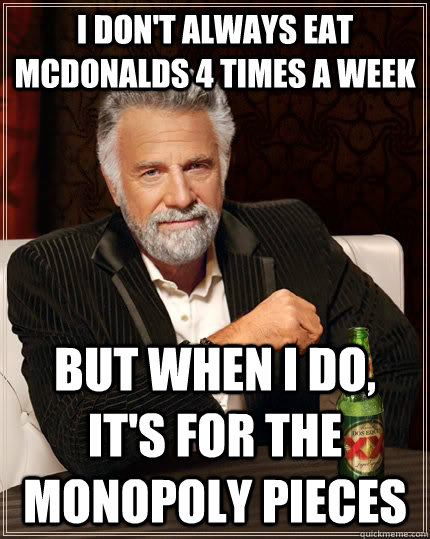 I don't always eat McDonalds 4 times a week but when I do, It's for the monopoly pieces - I don't always eat McDonalds 4 times a week but when I do, It's for the monopoly pieces  The Most Interesting Man In The World