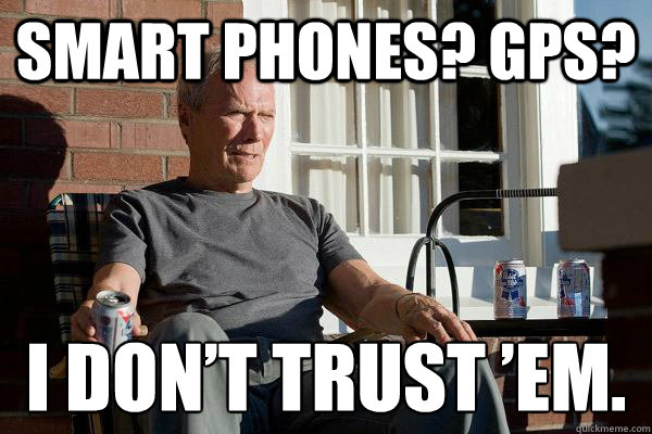 Smart phones? GPS? i don’t trust ’em.  Feels Old Man