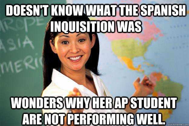 doesn't know what the Spanish inquisition was wonders why her AP student are not performing well. - doesn't know what the Spanish inquisition was wonders why her AP student are not performing well.  Unhelpful High School Teacher