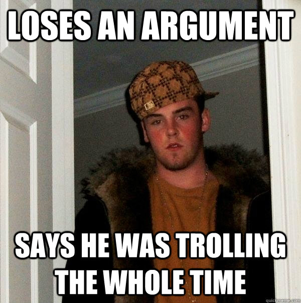 loses an argument says he was trolling the whole time  Scumbag Steve