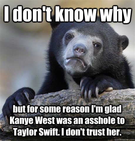 I don't know why but for some reason I'm glad Kanye West was an asshole to Taylor Swift. I don't trust her.  Confession Bear