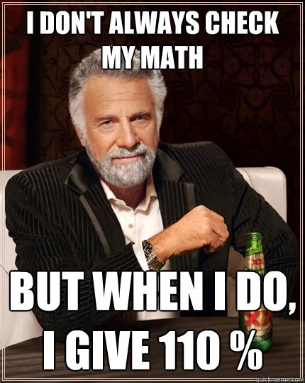 I don't always check my math But when I do, I give 110 %  The Most Interesting Man In The World