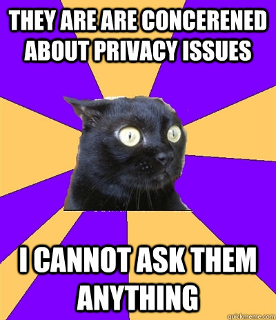 they are are concerened about privacy issues i cannot ask them anything  Anxiety Cat