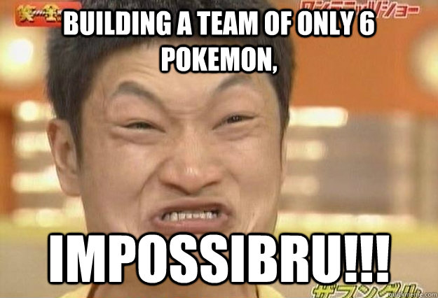 Building a team of only 6 Pokemon, IMPOSSIBRU!!!  