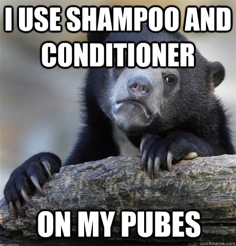 i use shampoo and  conditioner on my pubes  Confession Bear