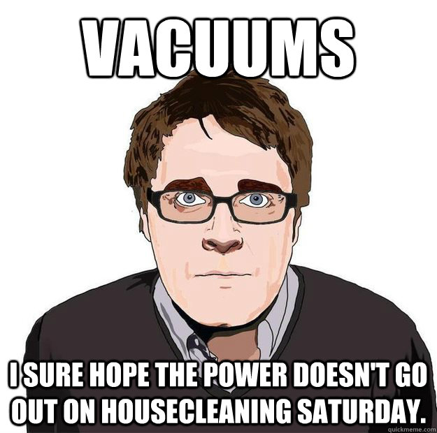 vacuums  I sure hope the power doesn't go out on housecleaning saturday.  Always Online Adam Orth