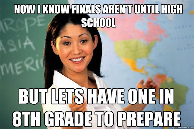 Now i know finals aren't until high school but lets have one in 8th grade to prepare  Unhelpful High School Teacher