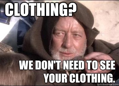 Clothing? We don't need to see your clothing.  