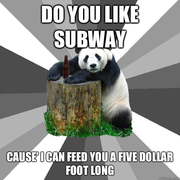 DO YOU LIKE SUBWAY CAUSE' I CAN FEED YOU A FIVE DOLLAR FOOT LONG  Pickup-Line Panda