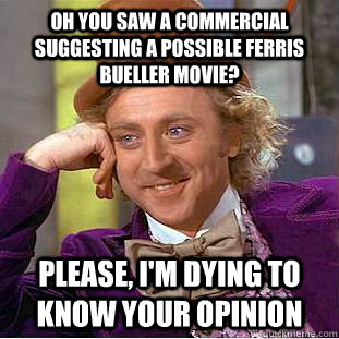 oh you saw a commercial suggesting a possible ferris bueller movie? please, i'm dying to know your opinion  - oh you saw a commercial suggesting a possible ferris bueller movie? please, i'm dying to know your opinion   Condescending Wonka