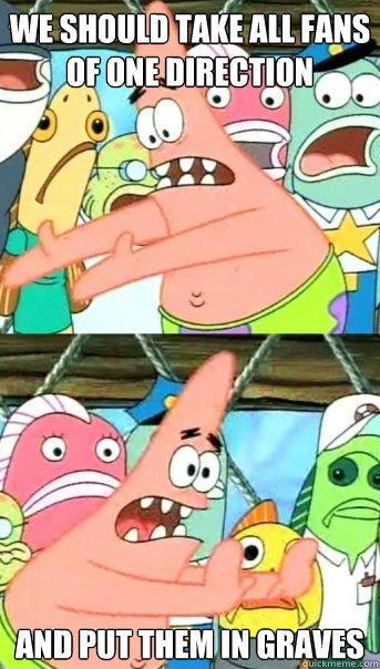 We should take all fans of one direction and put them in graves  Push it somewhere else Patrick