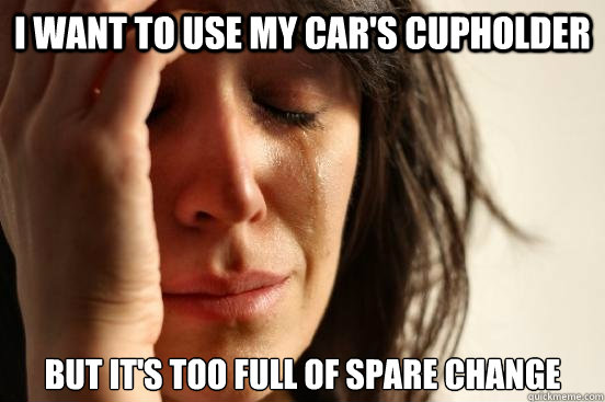 I want to use my car's cupholder But it's too full of spare change  First World Problems