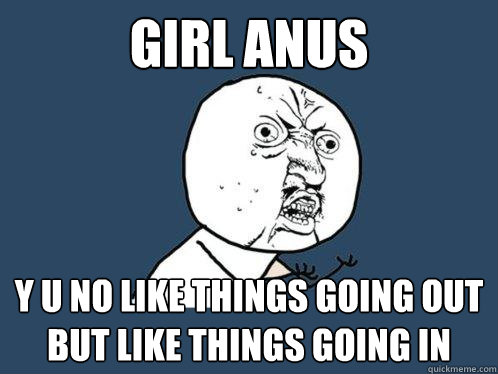 girl anus y u no like things going out but like things going in  Y U No