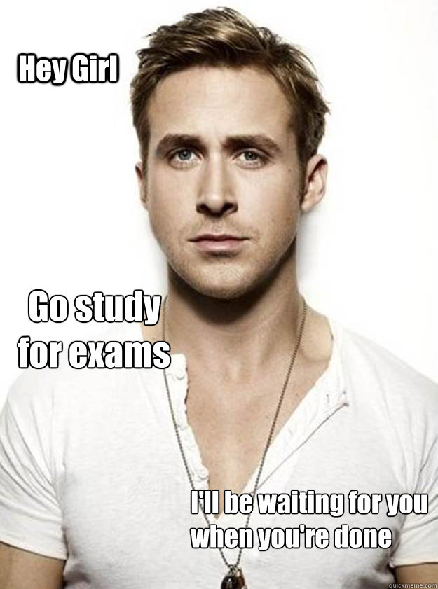 Hey Girl Go study 
for exams I'll be waiting for you
when you're done  Ryan Gosling Hey Girl