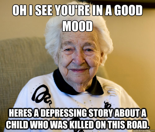 oh i see you're in a good mood
 heres a depressing story about a child who was killed on this road.  Scumbag Grandma