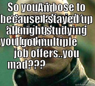 SO YOU CHOOSE TO STAY UP ALL NIGHT TWERKING BUT MAD YOU BROKE...                                                                                                                                                                               AND BECAUSE I STAYED UP ALL NIGHT STUDYING I GOT MULTIPLE JOB OFFERS..YOU MAD???                                                                    Matrix Morpheus