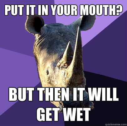 Put it in your mouth? but then it will get wet  Sexually Oblivious Rhino