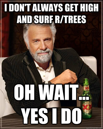 i don't always get high and surf r/trees oh wait... yes i do  The Most Interesting Man In The World