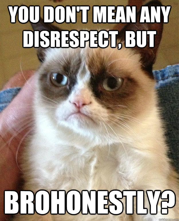 You don't mean any disrespect, but brohonestly?  Grumpy Cat