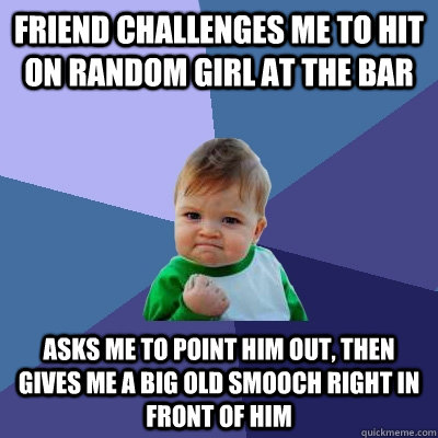 Friend challenges me to hit on random girl at the bar Asks me to point him out, then gives me a big old smooch right in front of him  Success Kid