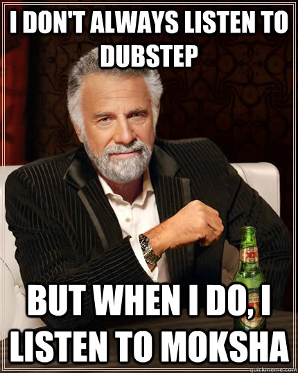 I don't always listen to dubstep but when I do, I listen to Moksha - I don't always listen to dubstep but when I do, I listen to Moksha  The Most Interesting Man In The World