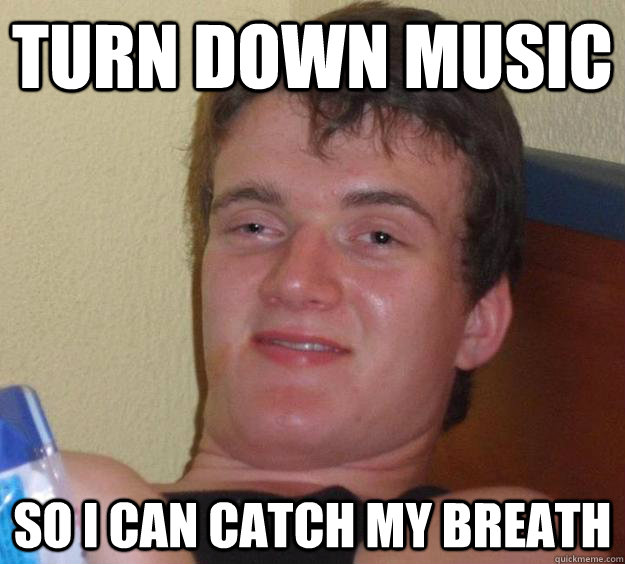 Turn down music so i can catch my breath  10 Guy