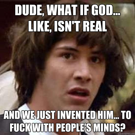 Dude, what if god... like, isn't real and we just invented him... to fuck with people's minds?  conspiracy keanu