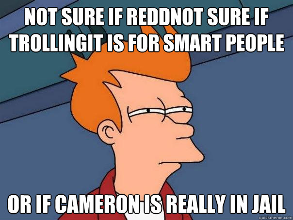 not sure if ReddNot sure if trollingit is for Smart people or if cameron is really in jail  Futurama Fry