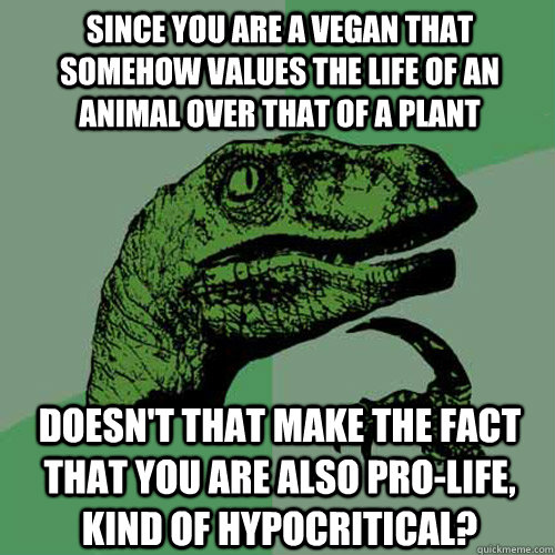 Since you are a vegan that somehow values the life of an animal over that of a plant Doesn't that make the fact that you are also pro-life, kind of hypocritical? - Since you are a vegan that somehow values the life of an animal over that of a plant Doesn't that make the fact that you are also pro-life, kind of hypocritical?  Philosoraptor