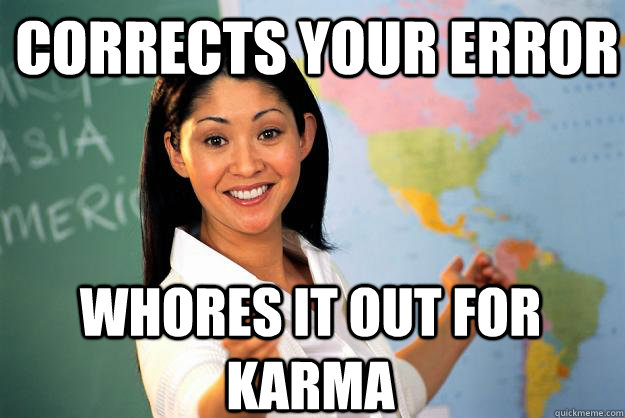 Corrects your error whores it out for karma  Unhelpful High School Teacher