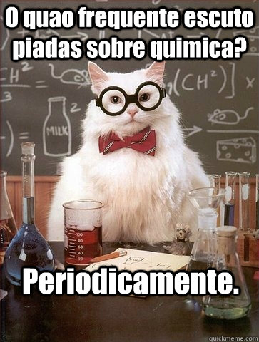 O quao frequente escuto piadas sobre quimica? Periodicamente.  Chemistry Cat