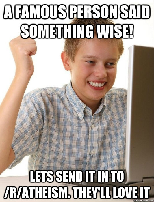 A famous person said something wise! lets send it in to /r/atheism. They'll love it  First Day on the Internet Kid