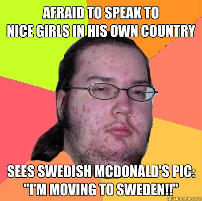 afraid to speak to 
nice girls in his own country sees swedish mcdonald's pic:
