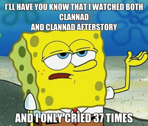 I'll have you know that I watched both Clannad
and Clannad Afterstory And I only cried 37 times - I'll have you know that I watched both Clannad
and Clannad Afterstory And I only cried 37 times  Tough Spongebob